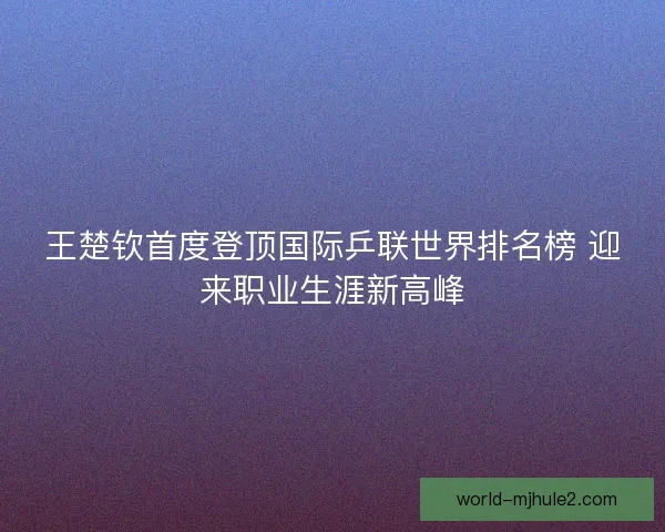 王楚钦首度登顶国际乒联世界排名榜 迎来职业生涯新高峰 王楚钦首度登顶国际乒联世界排名榜 迎来职业生涯新高峰