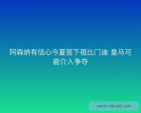 阿森纳有信心今夏签下祖比门迪 皇马可能介入争夺 阿森纳有信心今夏签下祖比门迪 皇马可能介入争夺