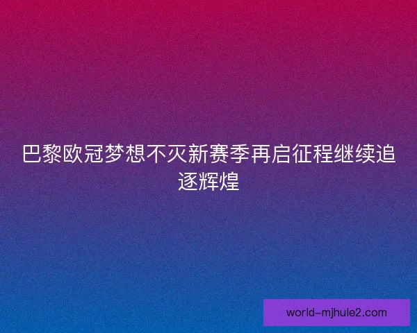 巴黎欧冠梦想不灭新赛季再启征程继续追逐辉煌 巴黎欧冠梦想不灭新赛季再启征程继续追逐辉煌