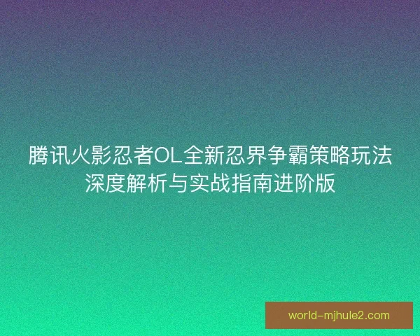 腾讯火影忍者OL全新忍界争霸策略玩法深度解析与实战指南进阶版 腾讯火影忍者OL全新忍界争霸策略玩法深度解析与实战指南进阶版