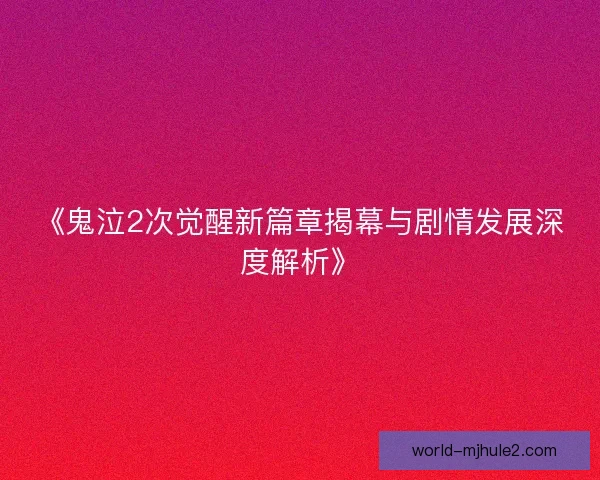 《鬼泣2次觉醒新篇章揭幕与剧情发展深度解析》