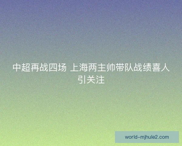 中超再战四场 上海两主帅带队战绩喜人引关注 中超再战四场 上海两主帅带队战绩喜人引关注