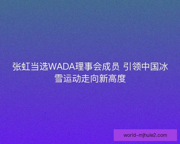 张虹当选WADA理事会成员 引领中国冰雪运动走向新高度 张虹当选WADA理事会成员 引领中国冰雪运动走向新高度