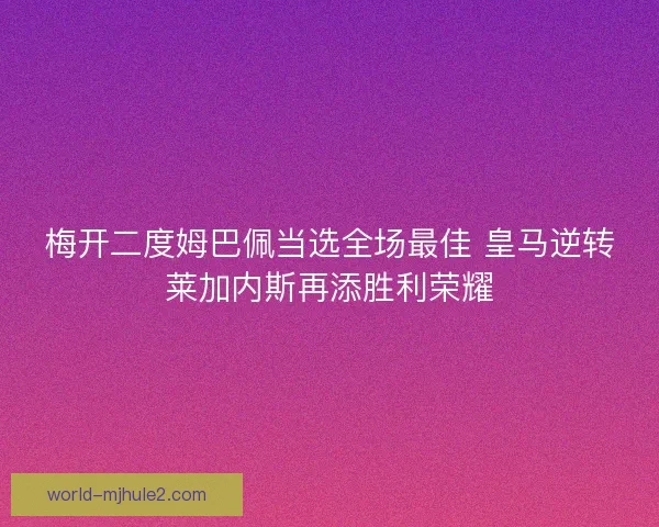 梅开二度姆巴佩当选全场最佳 皇马逆转莱加内斯再添胜利荣耀