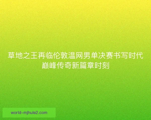 草地之王再临伦敦温网男单决赛书写时代巅峰传奇新篇章时刻 草地之王再临伦敦温网男单决赛书写时代巅峰传奇新篇章时刻
