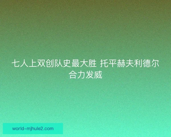 七人上双创队史最大胜 托平赫夫利德尔合力发威