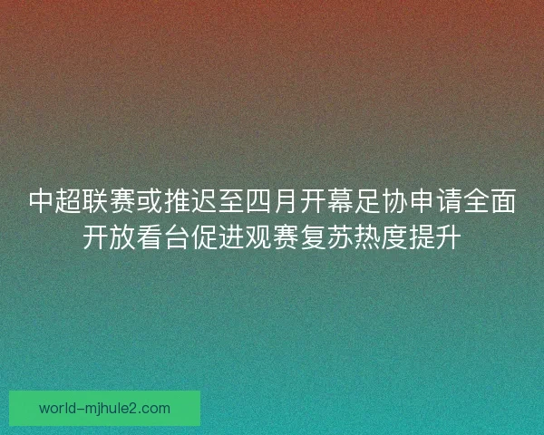 中超联赛或推迟至四月开幕足协申请全面开放看台促进观赛复苏热度提升
