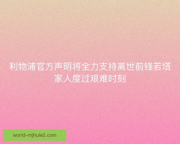 利物浦官方声明将全力支持离世前锋若塔家人度过艰难时刻 利物浦官方声明将全力支持离世前锋若塔家人度过艰难时刻