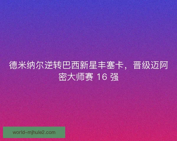 德米纳尔逆转巴西新星丰塞卡，晋级迈阿密大师赛 16 强