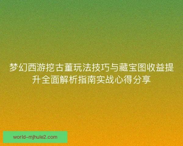 梦幻西游挖古董玩法技巧与藏宝图收益提升全面解析指南实战心得分享