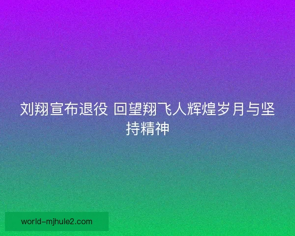 刘翔宣布退役 回望翔飞人辉煌岁月与坚持精神 刘翔宣布退役 回望翔飞人辉煌岁月与坚持精神