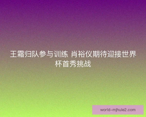 王霜归队参与训练 肖裕仪期待迎接世界杯首秀挑战