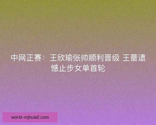 中网正赛:王欣瑜张帅顺利晋级 王蔷遗憾止步女单首轮 中网正赛:王欣瑜张帅顺利晋级 王蔷遗憾止步女单首轮