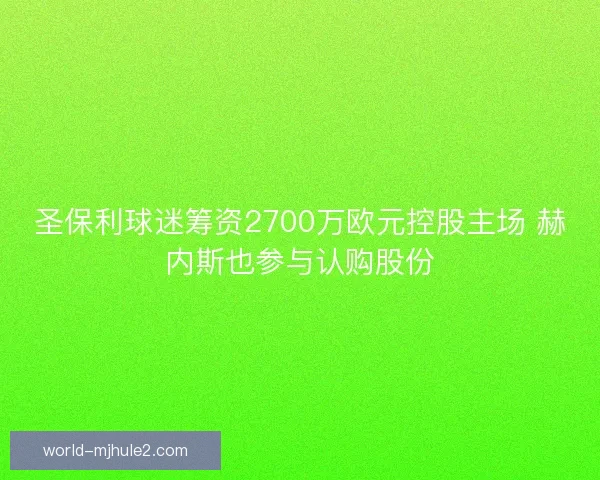 圣保利球迷筹资2700万欧元控股主场 赫内斯也参与认购股份 圣保利球迷筹资2700万欧元控股主场 赫内斯也参与认购股份