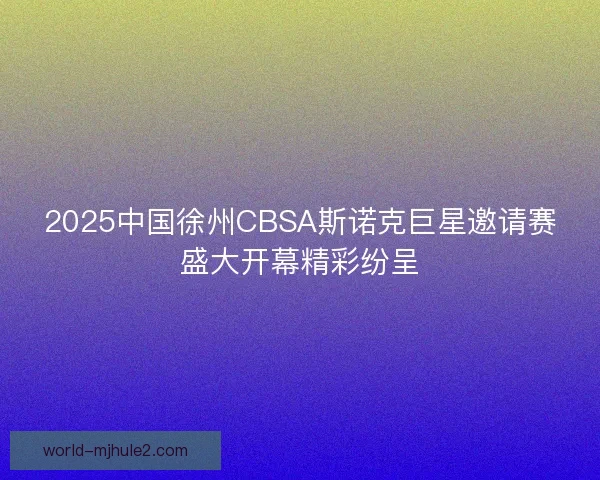 2025中国徐州CBSA斯诺克巨星邀请赛盛大开幕精彩纷呈 2025中国徐州CBSA斯诺克巨星邀请赛盛大开幕精彩纷呈